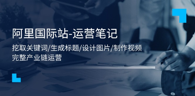 阿里国际站-运营笔记：挖取关键词/生成标题/设计图片/制作视频/56节课-科景网创
