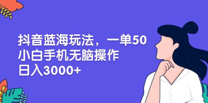 抖音蓝海玩法，一单50，小白手机无脑操作，日入3000+-科景网创