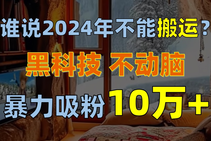 谁说2024年不能搬运？只动手不动脑，自媒体平台单月暴力涨粉10000+-科景网创
