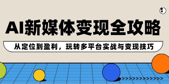 AI新媒体变现全攻略：从定位到盈利，玩转多平台实战与变现技巧-科景网创