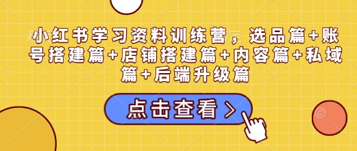 小红书学习资料训练营，选品篇+账号搭建篇+店铺搭建篇+内容篇+私域篇+后端升级篇-科景网创