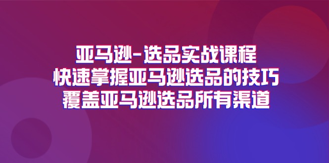 亚马逊-选品实战课程，快速掌握亚马逊选品的技巧，覆盖亚马逊选品所有渠道-科景网创