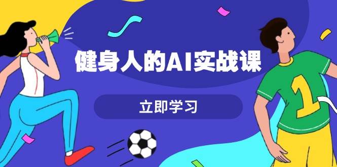 健身人的AI实战课，7天从0到1提升效率，快速入门AI，掌握爆款内容-科景网创