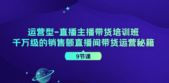 运营型-直播主播带货培训班，千万级的销售额直播间带货运营秘籍（9节课）-科景网创