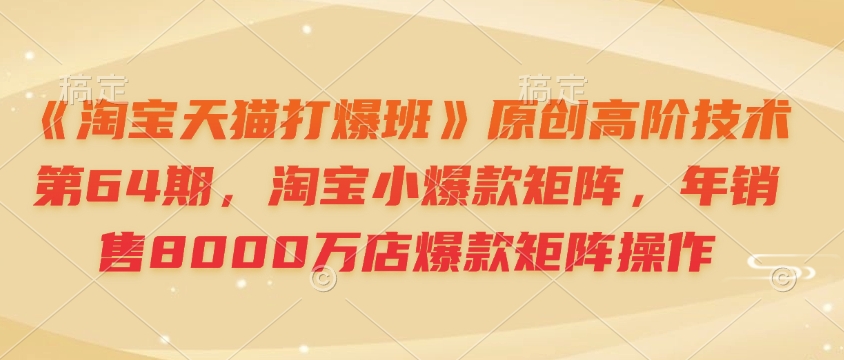 《淘宝天猫打爆班》原创高阶技术第64期，淘宝小爆款矩阵，年销售8000万店爆款矩阵操作-科景网创