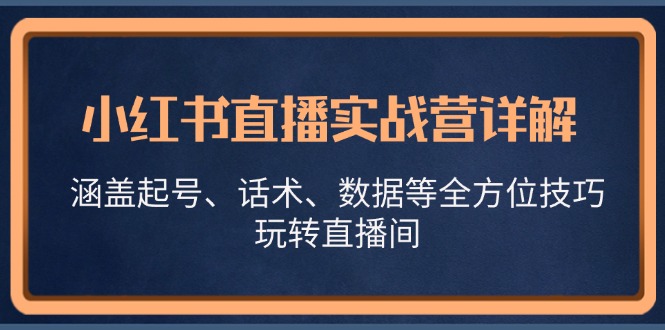 （13018期）小红书直播实战营详解，涵盖起号、话术、数据等全方位技巧，玩转直播间-科景网创