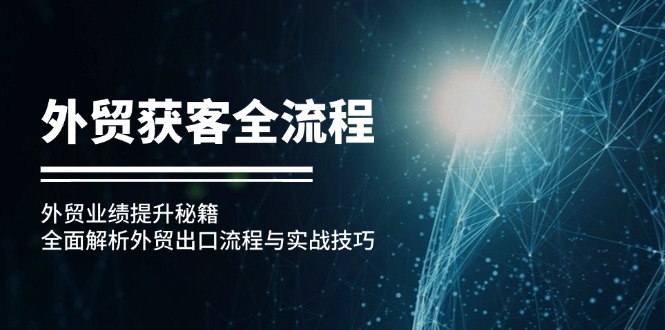 （12982期）外贸获客全流程：外贸业绩提升秘籍：全面解析外贸出口流程与实战技巧-科景网创