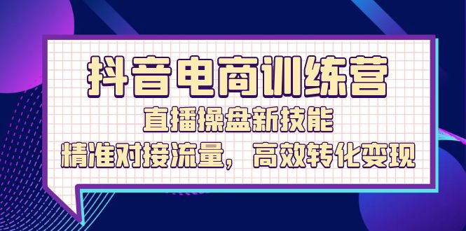 抖音电商训练营：直播操盘新技能，精准对接流量，高效转化变现-科景网创