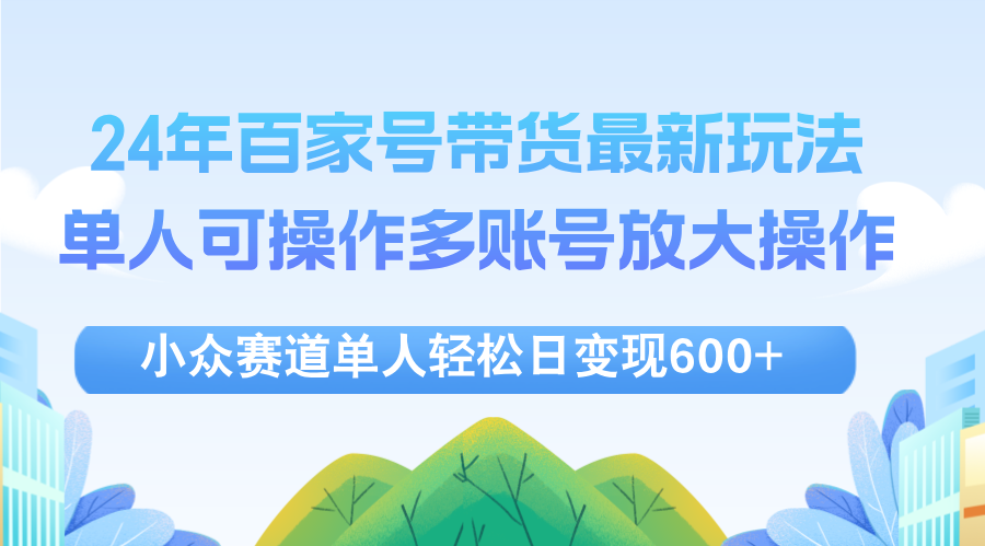 24年百家号视频带货最新玩法，单人可操作多账号放大操作，单人轻松日变…-科景网创