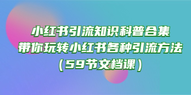 小红书引流知识科普合集，带你玩转小红书各种引流方法（59节文档课）-科景网创