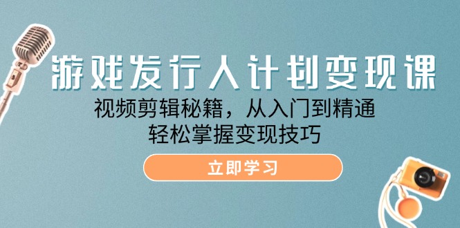 游戏发行人计划变现课：视频剪辑秘籍，从入门到精通，轻松掌握变现技巧-科景网创