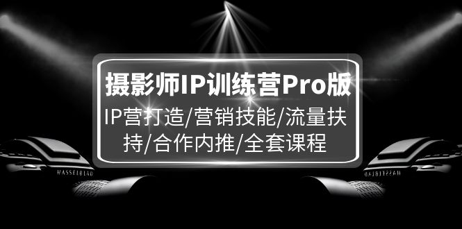 摄影师IP训练营Pro版，IP营打造/营销技能/流量扶持/合作内推/全套课程-科景网创