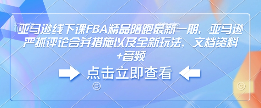 亚马逊线下课FBA精品陪跑最新一期，亚马逊严抓评论合并措施以及全新玩法，文档资料+音频-科景网创