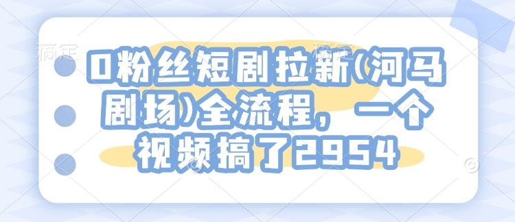 0粉丝短剧拉新(河马剧场)全流程，一个视频搞了2954-科景网创