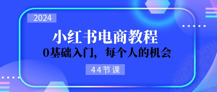 2024从0-1学习小红书电商，0基础入门，每个人的机会（44节）-科景网创