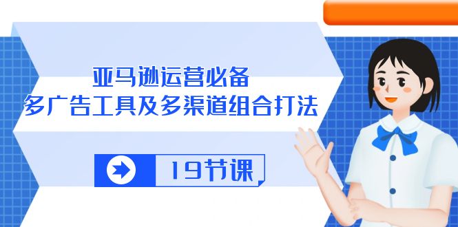 亚马逊 运营必备，多广告 工具及多渠道组合打法（19节课）-科景网创