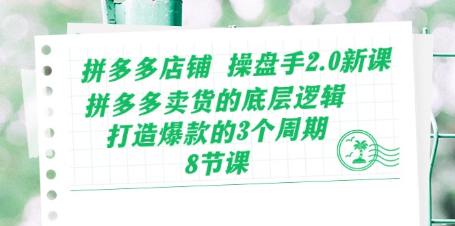 拼多多店铺 操盘手2.0新课，拼多多卖货的底层逻辑，打造爆款的3个周期-8节-科景网创