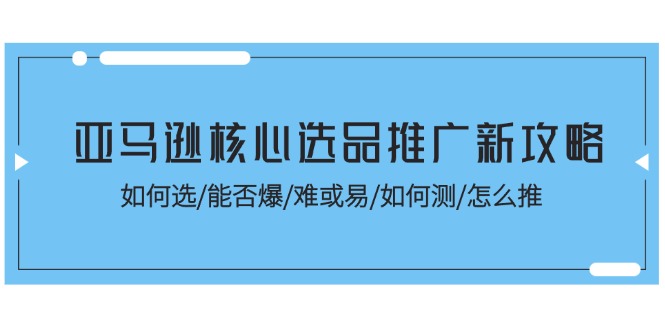 亚马逊核心选品推广新攻略！如何选/能否爆/难或易/如何测/怎么推-科景网创