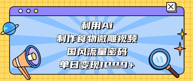 利用Ai制作食物微雕视频，国风流量密码，单日变现数张-科景网创
