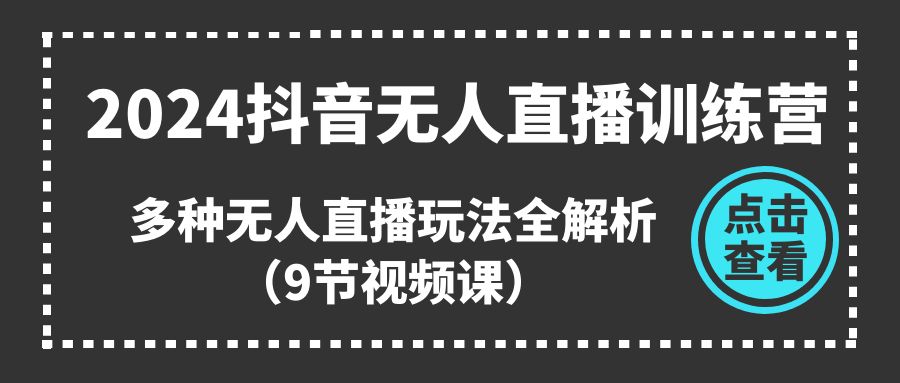 2024抖音无人直播训练营，多种无人直播玩法全解析（9节视频课）-科景网创