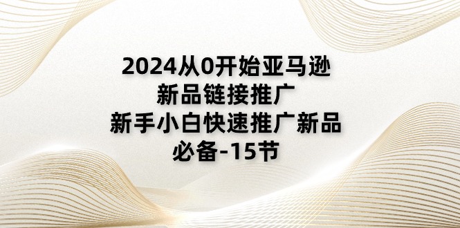 2024从0开始亚马逊新品链接推广，新手小白快速推广新品的必备-15节-科景网创