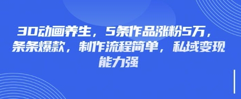 3D动画养生，5条作品涨粉5万，条条爆款，制作流程简单，私域变现能力强-科景网创