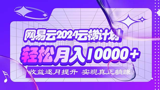 2024网易云云梯计划  每月躺赚5000+-科景网创