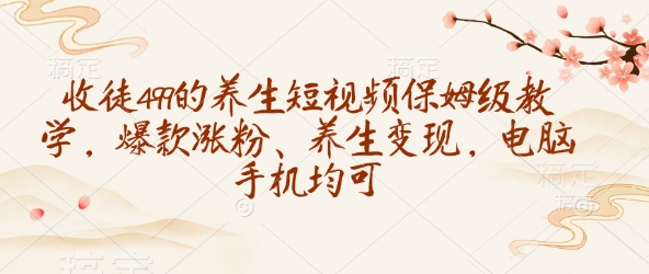 收徒499的养生短视频保姆级教学，爆款涨粉、养生变现，电脑手机均可-科景网创