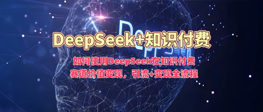 如何使用DeepSeek在知识付费赛道价值变现，引流+变现全流程-科景网创