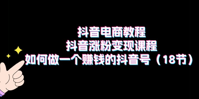 抖音电商教程：抖音涨粉变现课程：如何做一个赚钱的抖音号（18节）-科景网创