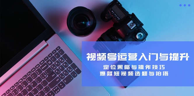 视频号运营入门与提升：定位策略与操作技巧，爆款短视频选题与拍摄-科景网创