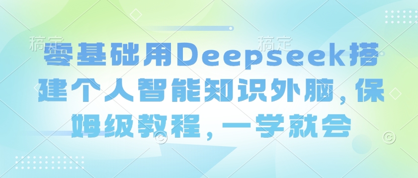 零基础用Deepseek搭建个人智能知识外脑，保姆级教程，一学就会-科景网创