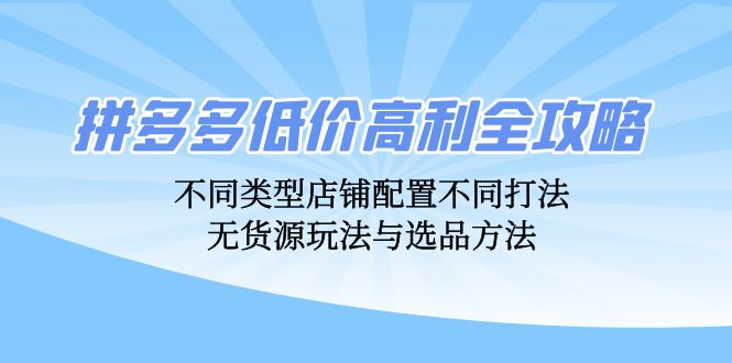 （12897期）拼多多低价高利全攻略：不同类型店铺配置不同打法，无货源玩法与选品方法-科景网创