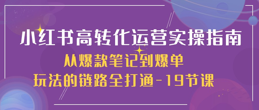 小红书-高转化运营 实操指南，从爆款笔记到爆单玩法的链路全打通-19节课-科景网创