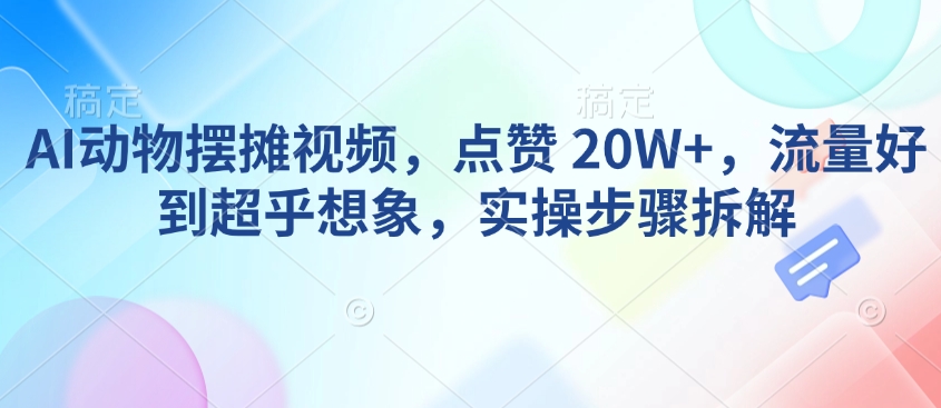 AI动物摆摊视频，点赞 20W+，流量好到超乎想象，实操步骤拆解-科景网创