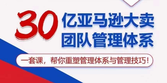 30亿 亚马逊 大卖团队管理体系，一套课，帮你重塑管理体系与管理技巧-科景网创