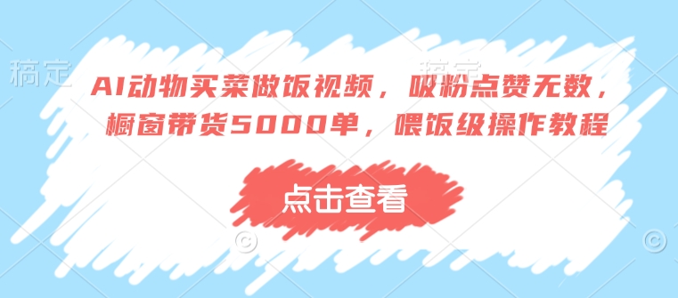 AI动物买菜做饭视频，吸粉点赞无数，橱窗带货5000单，喂饭级操作教程-科景网创