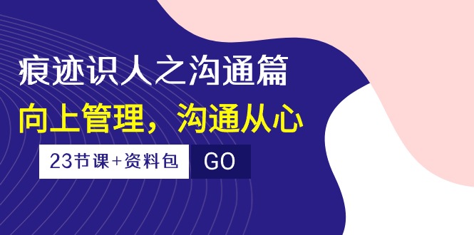 痕迹 识人之沟通篇，向上管理，沟通从心（23节课+资料包）-科景网创