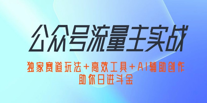 公众号流量主实战：独家赛道玩法+高效工具+AI辅助创作，助你日进斗金-科景网创