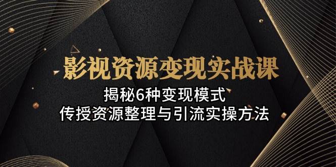 影视资源变现实战课：揭秘6种变现模式，传授资源整理与引流实操方法-科景网创