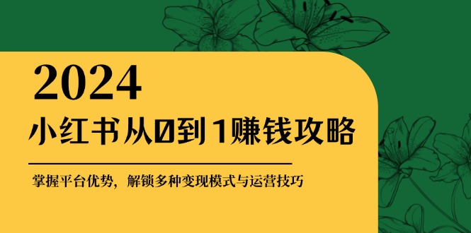 （12971期）小红书从0到1赚钱攻略：掌握平台优势，解锁多种变现赚钱模式与运营技巧-科景网创