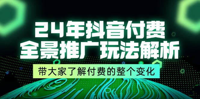24年抖音付费 全景推广玩法解析，带大家了解付费的整个变化 (9节课)-科景网创