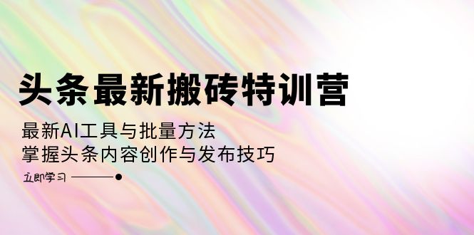 头条最新搬砖特训营：最新AI工具与批量方法，掌握头条内容创作与发布技巧-科景网创