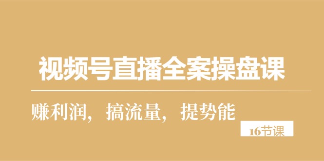 视频号直播全案操盘课，赚利润，搞流量，提势能（16节课）-科景网创