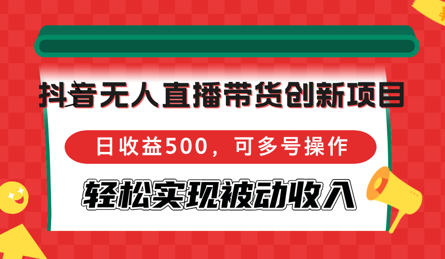 抖音无人直播带货创新项目，日收益500，可多号操作，轻松实现被动收入-科景网创