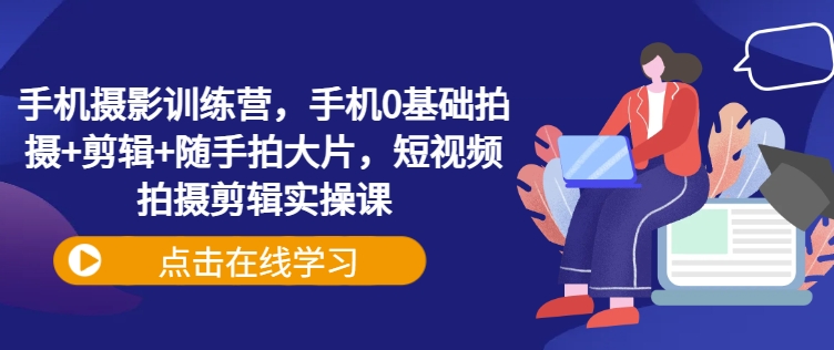 手机摄影训练营，手机0基础拍摄+剪辑+随手拍大片，短视频拍摄剪辑实操课-科景网创