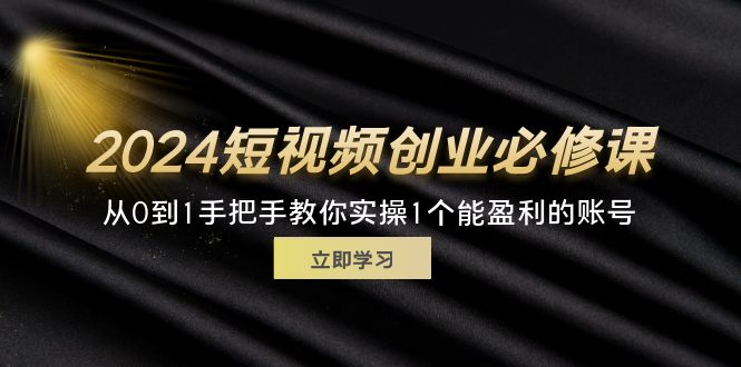 2024短视频创业必修课，从0到1手把手教你实操1个能盈利的账号 (32节)-科景网创