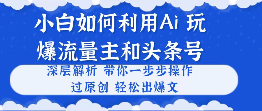 小白如何利用Ai，完爆流量主和头条号 深层解析，一步步操作，过原创出爆文-科景网创