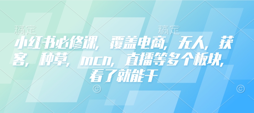 小红书必修课，覆盖电商，无人，获客，种草，mcn，直播等多个板块，看了就能干-科景网创