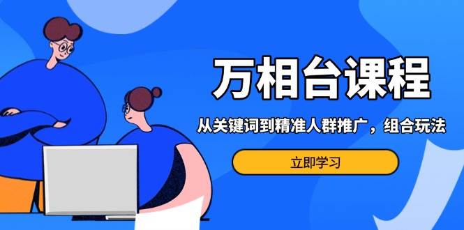 万相台课程：从关键词到精准人群推广，组合玩法高效应对多场景电商营销…-科景网创